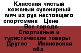 Классная чистый кожаный сувенирный мяч из рук настоящего спортсмена › Цена ­ 1 000 - Все города Спортивные и туристические товары » Другое   . Ивановская обл.